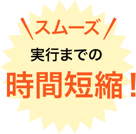 スムーズ 実行までの時間短縮!